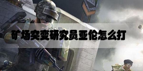 和平精英矿场突变研究员亚伦怎么打-和平精英矿场突变研究员亚伦打法攻略