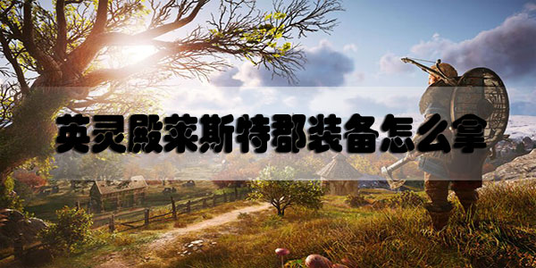 刺客信条英灵殿莱斯特郡装备怎么拿-刺客信条英灵殿莱斯特郡两个装备获取视频教程