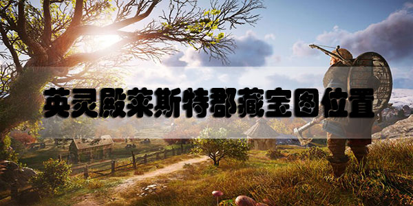 刺客信条英灵殿莱斯特郡藏宝图位置视频攻略-英灵殿莱斯特郡藏宝图位置视频教程