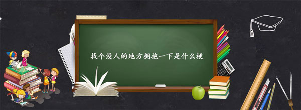 找个没人的地方拥抱一下是什么梗-找个没人的地方拥抱一下梗含义出处介绍