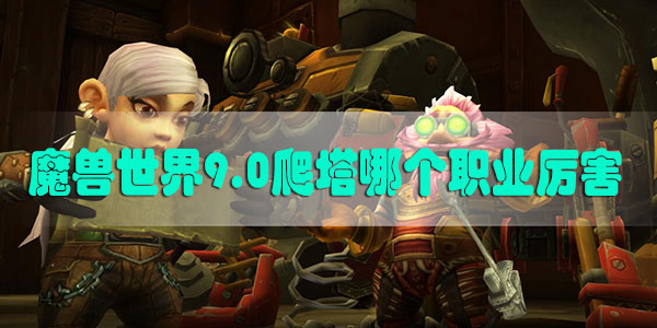 魔兽世界9.0爬塔哪个职业厉害-魔兽世界9.0爬塔职业推荐