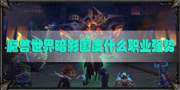 魔兽世界暗影国度什么职业强势-魔兽世界9.0首发职业推荐