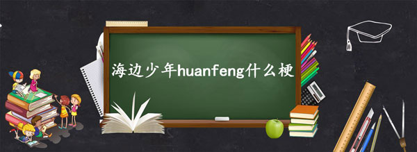 海边少年huanfeng什么梗-海边少年huanfeng梗含义出处介绍