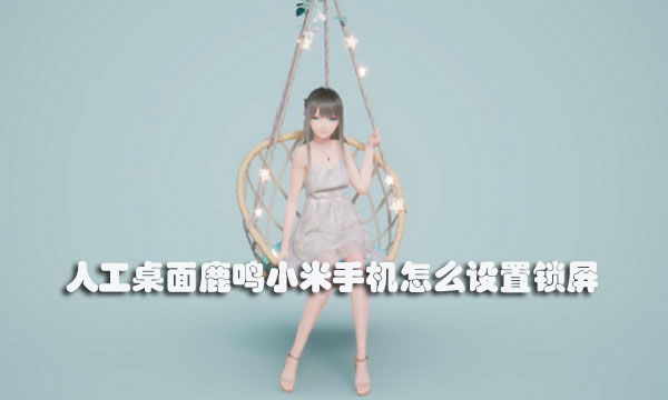 人工桌面鹿鸣小米手机怎么设置锁屏-人工桌面鹿鸣小米手机动态锁屏设置教程