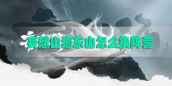 妄想山海东山怎么换阵营-妄想山海东山阵营更换攻略