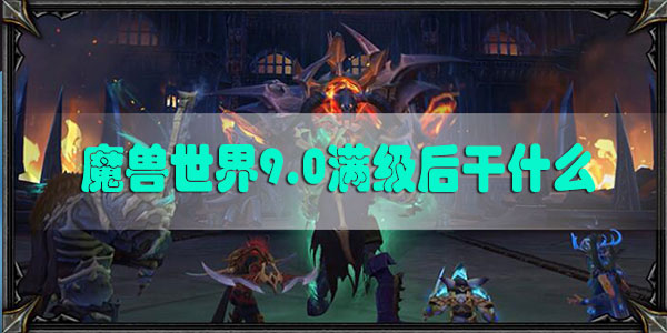 魔兽世界9.0满级后干什么-魔兽世界9.0暗影国度满级后玩法一览
