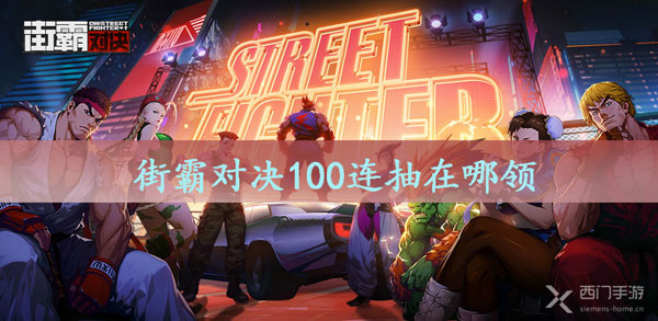 街霸对决100连抽在哪领-街霸对决100连抽领取攻略
