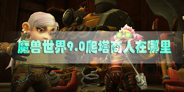 魔兽世界9.0爬塔商人在哪里-魔兽世界9.0爬塔商人位置分享