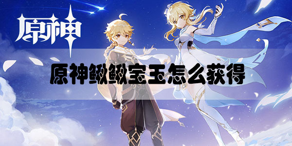 原神鳅鳅宝玉怎么获得-原神鳅鳅宝玉在哪里获取方法一览