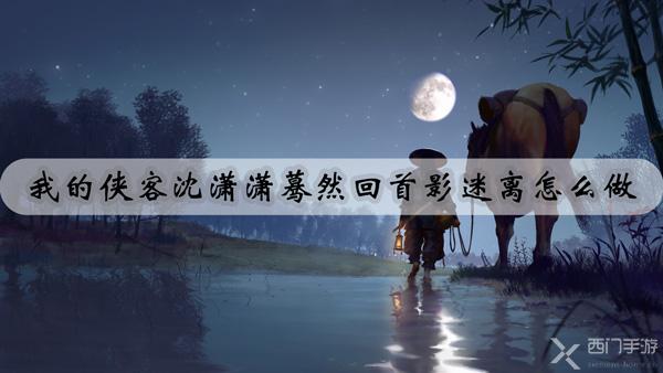 我的侠客沈潇潇蓦然回首影迷离怎么做-沈潇潇蓦然回首影迷离攻略