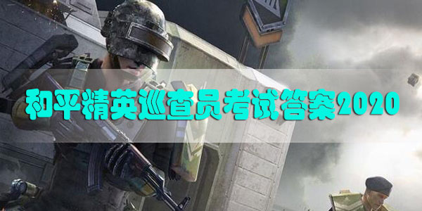 和平精英巡查员考试答案2020-和平精英巡查员考试答案是什么答案大全