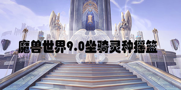 魔兽世界9.0坐骑灵种摇篮怎么获得-魔兽世界9.0暗影国度坐骑灵种摇篮获取攻略