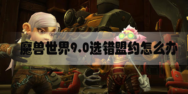 魔兽世界9.0选错盟约怎么办-魔兽世界9.0盟约选错了解决方法