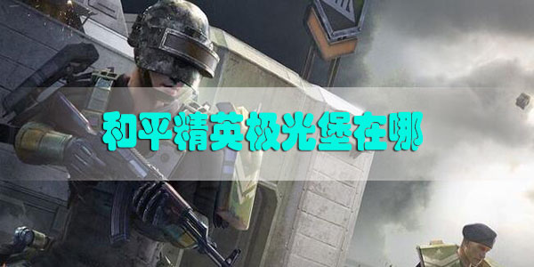 和平精英极光堡在哪-和平精英极光堡位置攻略