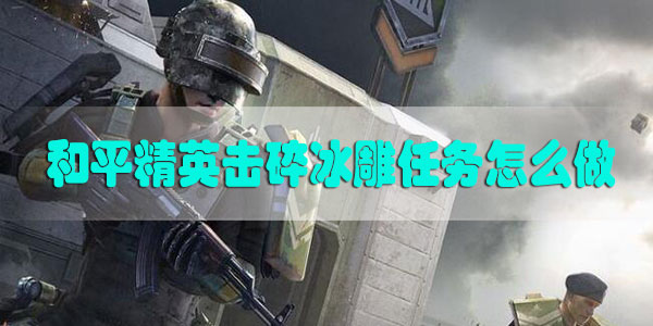 和平精英击碎冰雕任务怎么做-和平精英击碎冰雕任务攻略冰雕人位置分享