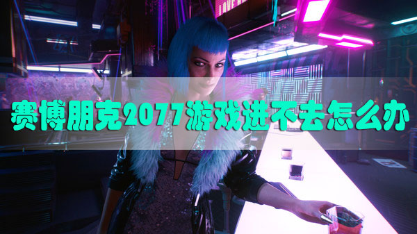 赛博朋克2077游戏进不去怎么办-steam赛博朋克2077游戏进不去解决方法