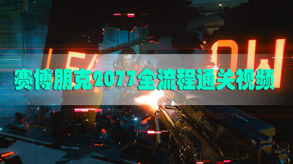 赛博朋克2077全流程通关视频分享-2077全流程通关视频一览