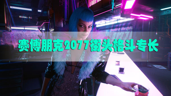 赛博朋克2077街头格斗专长介绍-赛博朋克2077街头格斗专长汇总表解锁需求一览