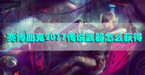 赛博朋克2077传说武器怎么获得-赛博朋克2077传说武器获取方式汇总