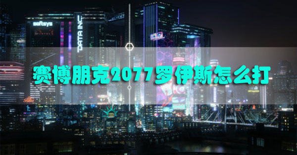 赛博朋克2077罗伊斯怎么打-赛博朋克2077罗伊斯打法攻略