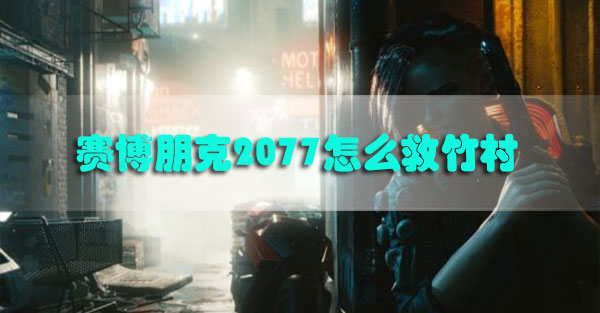 赛博朋克2077怎么救竹村-赛博朋克2077竹村五郎营救攻略