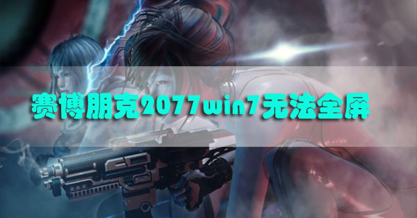 赛博朋克2077win7全屏打不开怎么办-win7无法全屏怎么办，无法全屏解决方法