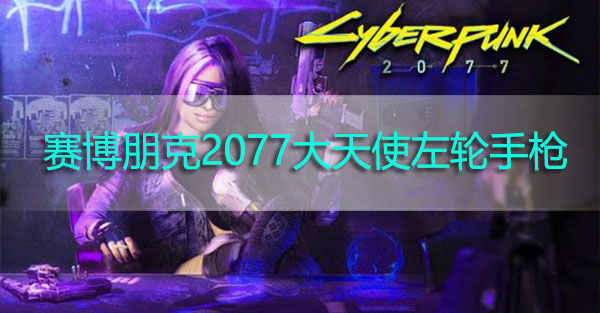 赛博朋克2077大天使左轮手枪怎么获得-赛博朋克2077大天使左轮手枪获取攻略