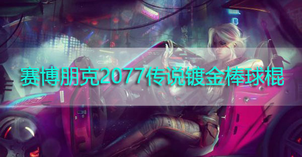 赛博朋克2077传说镀金棒球棍怎么获得-赛博朋克2077传说镀金棒球棍获取攻略