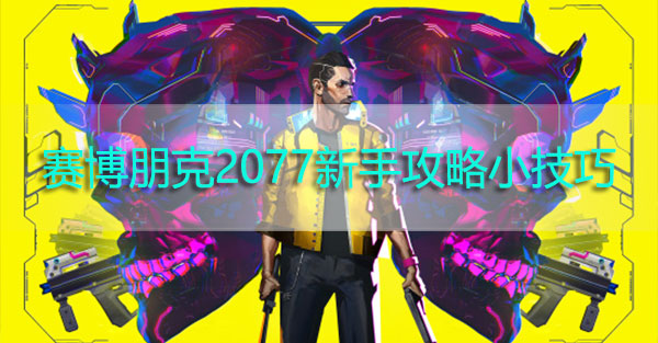 赛博朋克2077新手攻略小技巧-赛博朋克2077萌新游戏小技巧避免踩坑