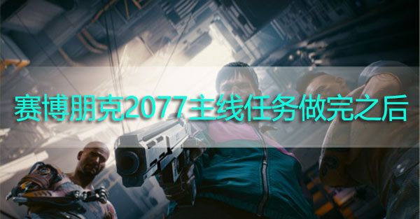 赛博朋克2077主线任务做完之后能干嘛-赛博朋克2077主线任务做完之后玩法推荐