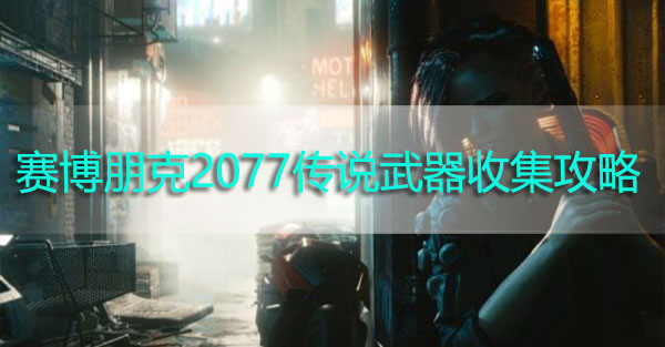 赛博朋克2077全传说武器收集攻略-赛博朋克2077全传说武器收集汇总表