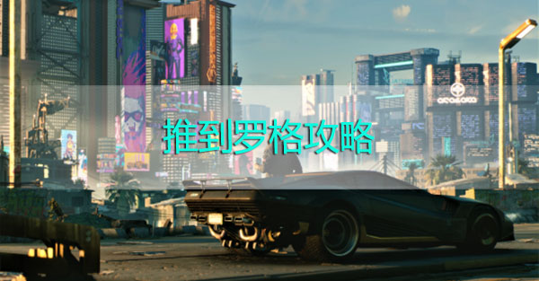 赛博朋克2077罗格推倒攻略-赛博朋克2077罗格怎么攻略罗格攻略方法