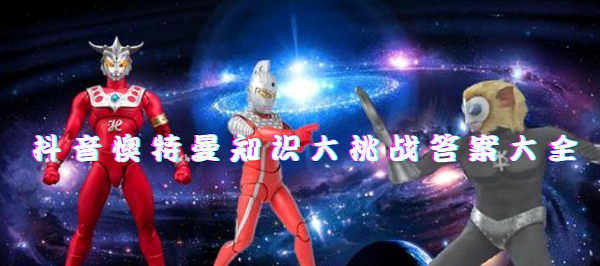 抖音奥特曼知识大挑战答案大全-奥特曼知识大挑战游戏答案汇总
