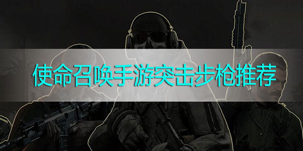 使命召唤手游突击步枪推荐-使命召唤手游突击步枪选择攻略