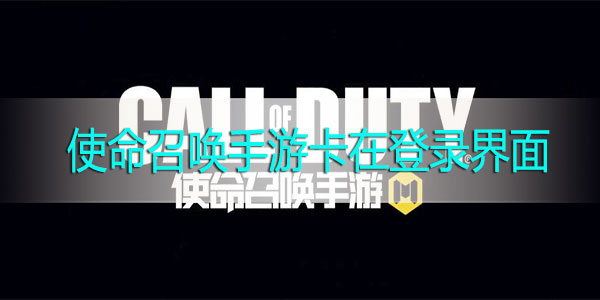 使命召唤手游卡在登录界面怎么办-使命召唤手游卡加载界面解决方法