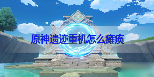 原神遗迹重机怎么瘫痪-原神遗迹重机怎么打瘫痪方法