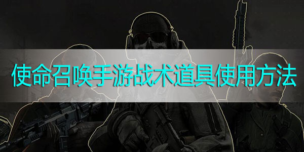 使命召唤手游战术道具使用方法-使命召唤手游战术道具使用攻略