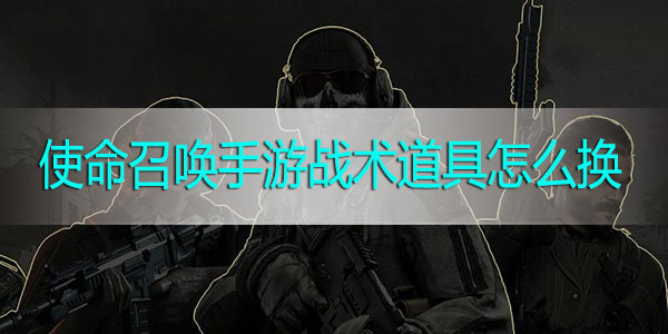 使命召唤手游战术道具怎么换2021-国服使命召唤手游战术道具在哪更换方法