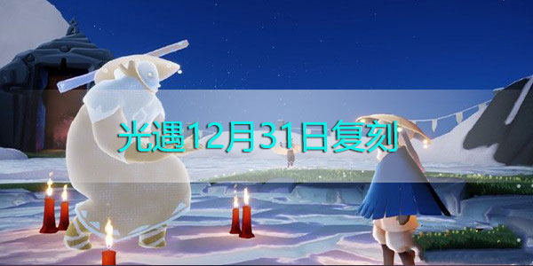 光遇复刻12.31兑换表-光遇12月31日光遇复刻先祖兑换表一览