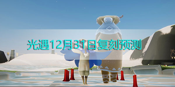 光遇12.31复刻先祖预测-12月31日复刻先祖位置兑换表蜡烛需求一览