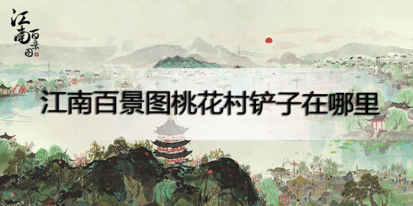 江南百景图桃花村铲子在哪里-江南百景图桃花村铲子获取攻略