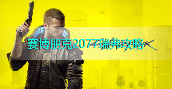 赛博朋克2077瑞弗攻略-赛博朋克2077瑞弗·沃德攻略