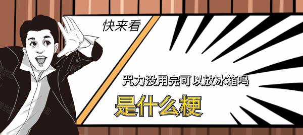 咒力没用完可以放冰箱吗是什么梗-咒力没用完可以放冰箱吗梗含义出处介绍