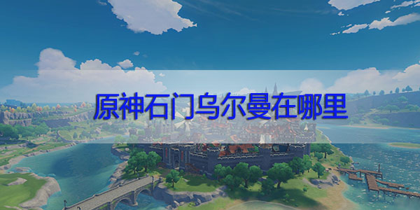原神石门乌尔曼在哪里-原神石门乌尔曼位置攻略