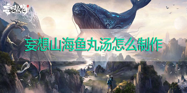 妄想山海鱼丸汤怎么制作-妄想山海鱼丸汤怎么做制作攻略