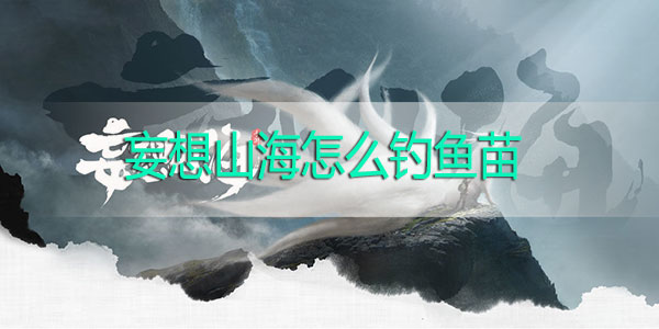 妄想山海怎么钓鱼苗-妄想山海怎么才可以钓鱼苗钓鱼攻略