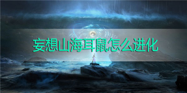 妄想山海耳鼠怎么进化-妄想山海耳鼠进化攻略