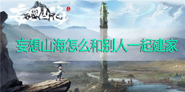 妄想山海怎么和别人一起建家-妄想山海组队建造家园攻略