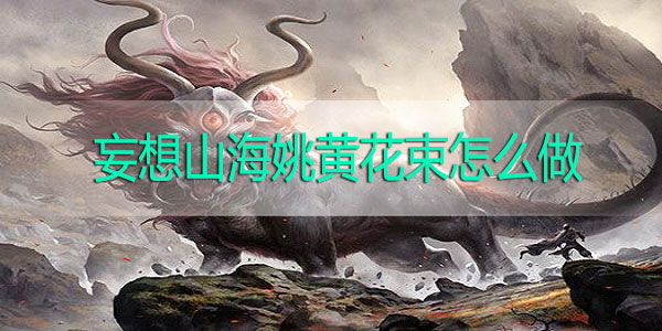 妄想山海姚黄花束怎么做-妄想山海姚黄花束怎么获取获取攻略