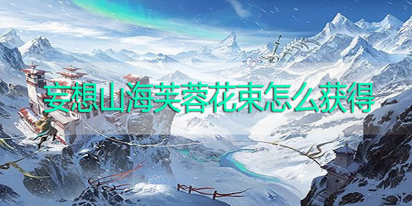 妄想山海芙蓉花束怎么获得-妄想山海芙蓉花束获取攻略